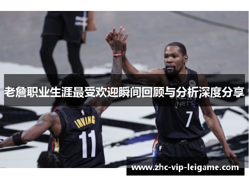 老詹职业生涯最受欢迎瞬间回顾与分析深度分享 老詹职业生涯最受欢迎瞬间回顾与分析深度分享