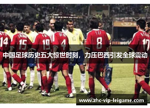 中国足球历史五大惊世时刻,力压巴西引发全球震动 中国足球历史五大惊世时刻,力压巴西引发全球震动