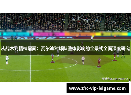 从战术到精神层面:瓦尔迪对球队整体影响的全景式全面深度研究 从战术到精神层面:瓦尔迪对球队整体影响的全景式全面深度研究