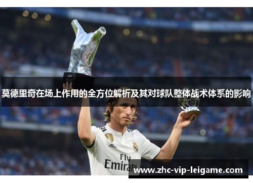 莫德里奇在场上作用的全方位解析及其对球队整体战术体系的影响 莫德里奇在场上作用的全方位解析及其对球队整体战术体系的影响