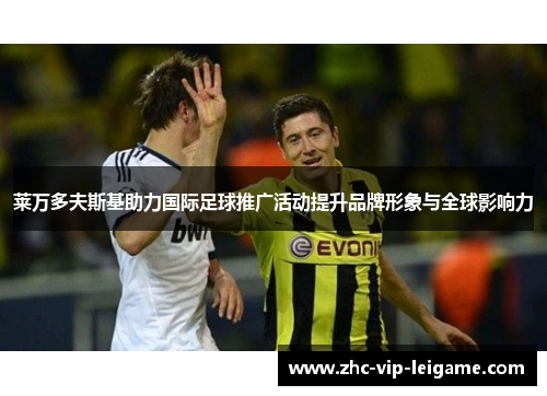 莱万多夫斯基助力国际足球推广活动提升品牌形象与全球影响力