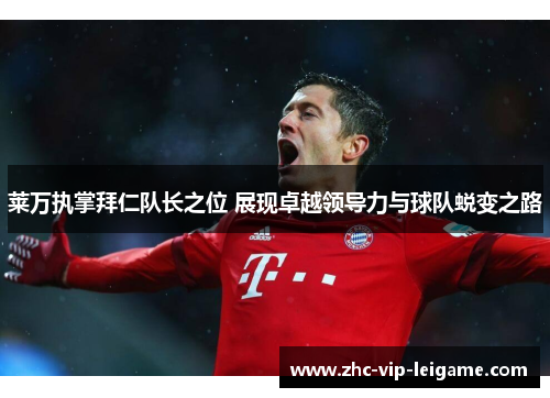 莱万执掌拜仁队长之位 展现卓越领导力与球队蜕变之路 莱万执掌拜仁队长之位 展现卓越领导力与球队蜕变之路