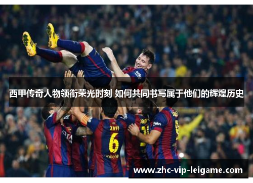 西甲传奇人物领衔荣光时刻 如何共同书写属于他们的辉煌历史 西甲传奇人物领衔荣光时刻 如何共同书写属于他们的辉煌历史