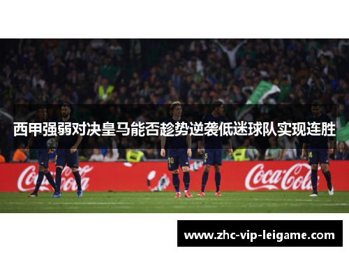 西甲强弱对决皇马能否趁势逆袭低迷球队实现连胜 西甲强弱对决皇马能否趁势逆袭低迷球队实现连胜