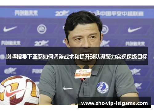 谢晖指导下亚泰如何调整战术和提升球队凝聚力实现保级目标