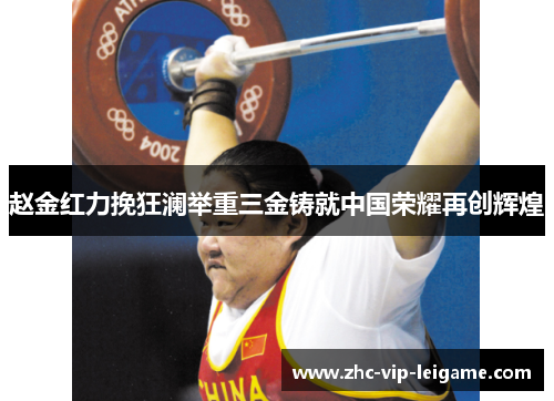 赵金红力挽狂澜举重三金铸就中国荣耀再创辉煌 赵金红力挽狂澜举重三金铸就中国荣耀再创辉煌