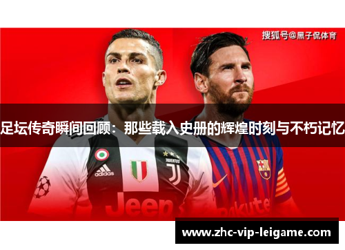 足坛传奇瞬间回顾：那些载入史册的辉煌时刻与不朽记忆