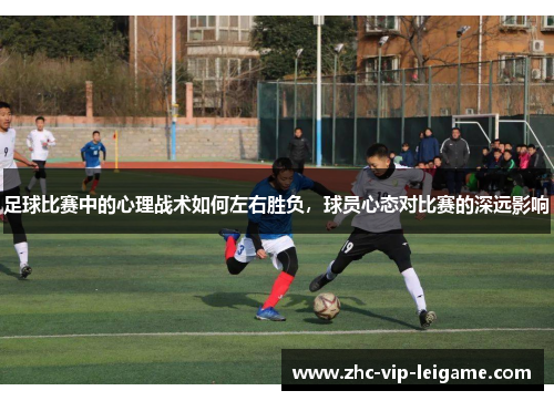 足球比赛中的心理战术如何左右胜负,球员心态对比赛的深远影响 足球比赛中的心理战术如何左右胜负,球员心态对比赛的深远影响