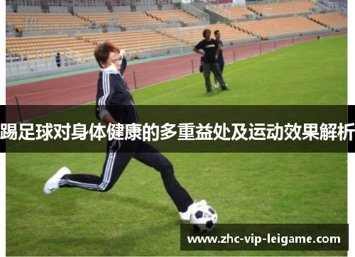踢足球对身体健康的多重益处及运动效果解析 踢足球对身体健康的多重益处及运动效果解析
