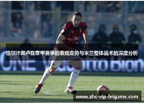 恰尔汗奥卢在意甲赛季的表现走势与米兰整体战术的深度分析 恰尔汗奥卢在意甲赛季的表现走势与米兰整体战术的深度分析