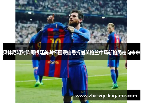 贝林厄姆对阵阿根廷美洲杯回暖信号折射英格兰中场新格局走向未来 贝林厄姆对阵阿根廷美洲杯回暖信号折射英格兰中场新格局走向未来
