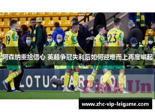 阿森纳重拾信心 英超争冠失利后如何迎难而上再度崛起 阿森纳重拾信心 英超争冠失利后如何迎难而上再度崛起