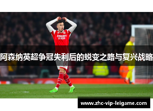 阿森纳英超争冠失利后的蜕变之路与复兴战略 阿森纳英超争冠失利后的蜕变之路与复兴战略