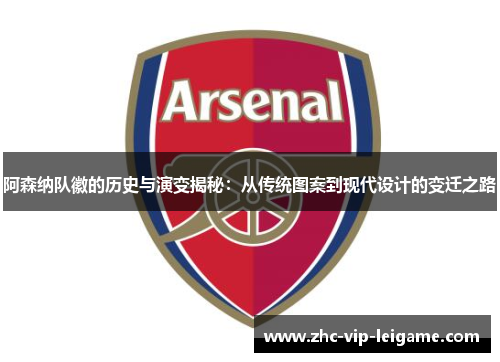 阿森纳队徽的历史与演变揭秘:从传统图案到现代设计的变迁之路 阿森纳队徽的历史与演变揭秘:从传统图案到现代设计的变迁之路