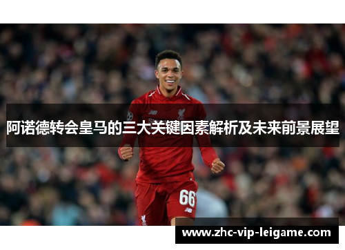 阿诺德转会皇马的三大关键因素解析及未来前景展望 阿诺德转会皇马的三大关键因素解析及未来前景展望