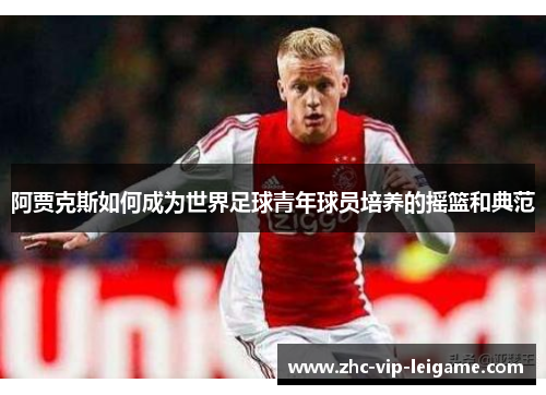 阿贾克斯如何成为世界足球青年球员培养的摇篮和典范 阿贾克斯如何成为世界足球青年球员培养的摇篮和典范