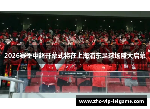 2026赛季中超开幕式将在上海浦东足球场盛大启幕 2026赛季中超开幕式将在上海浦东足球场盛大启幕