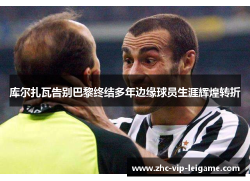 库尔扎瓦告别巴黎终结多年边缘球员生涯辉煌转折 库尔扎瓦告别巴黎终结多年边缘球员生涯辉煌转折