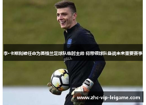 李·卡斯利被任命为英格兰足球队临时主帅 将带领球队备战未来重要赛事