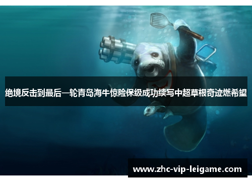 绝境反击到最后一轮青岛海牛惊险保级成功续写中超草根奇迹燃希望