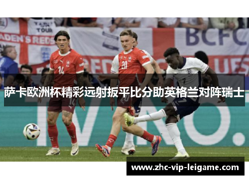 萨卡欧洲杯精彩远射扳平比分助英格兰对阵瑞士